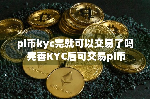 pi币kyc完就可以交易了吗 完善KYC后可交易pi币