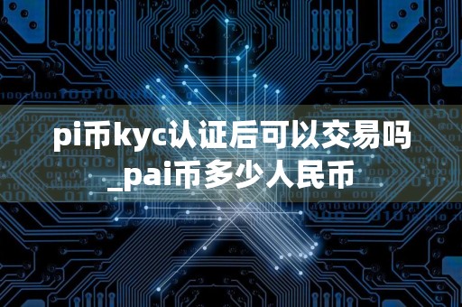 pi币kyc认证后可以交易吗_pai币多少人民币