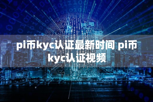 pi币kyc认证最新时间 pi币kyc认证视频