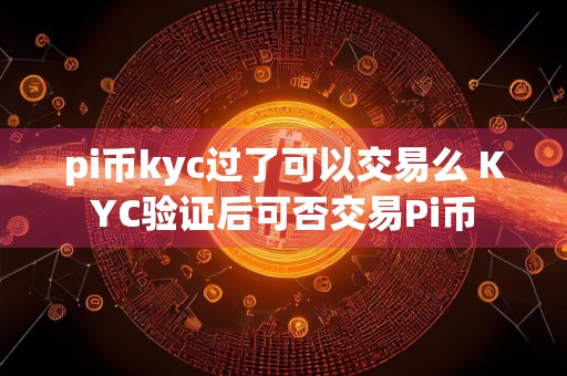 pi币kyc过了可以交易么 KYC验证后可否交易Pi币