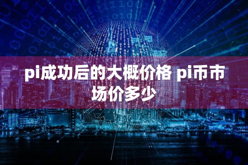 pi成功后的大概价格 pi币市场价多少