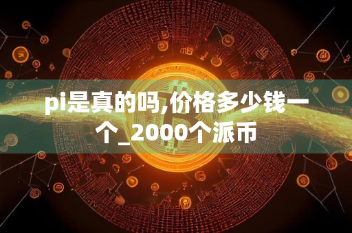 pi是真的吗,价格多少钱一个_2000个派币