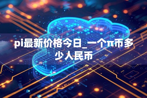 pi最新价格今日_一个π币多少人民币