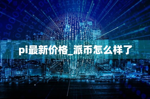 pi最新价格_派币怎么样了