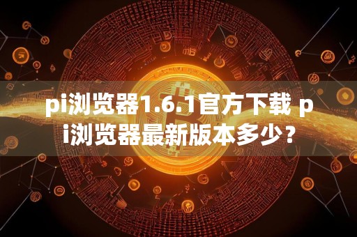 pi浏览器1.6.1官方下载 pi浏览器最新版本多少？
