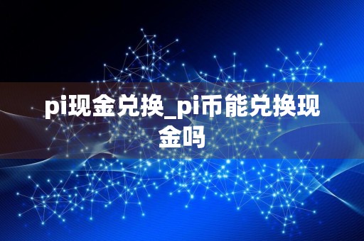 pi现金兑换_pi币能兑换现金吗