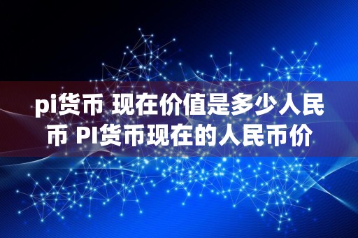 pi货币 现在价值是多少人民币 PI货币现在的人民币价值