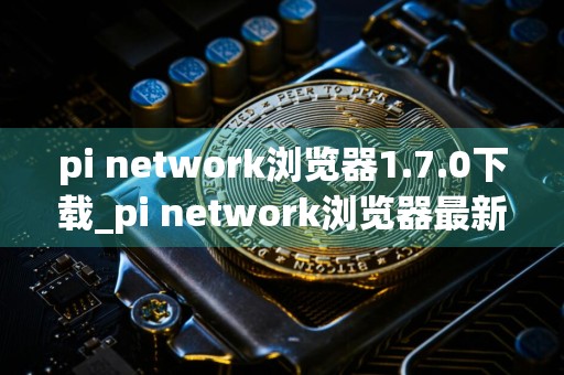 pi network浏览器1.7.0下载_pi network浏览器最新版本下载