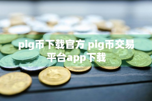 pig币下载官方 pig币交易平台app下载