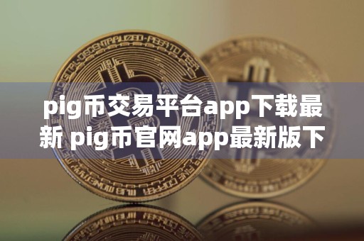 pig币交易平台app下载最新 pig币官网app最新版下载