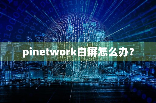pinetwork白屏怎么办？