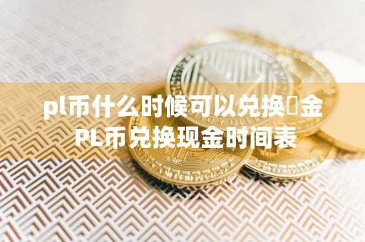 pl币什么时候可以兑换現金 PL币兑换现金时间表