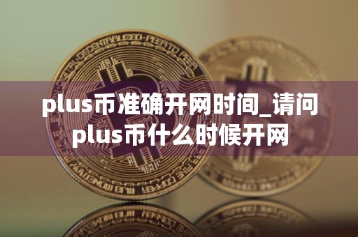 plus币准确开网时间_请问plus币什么时候开网