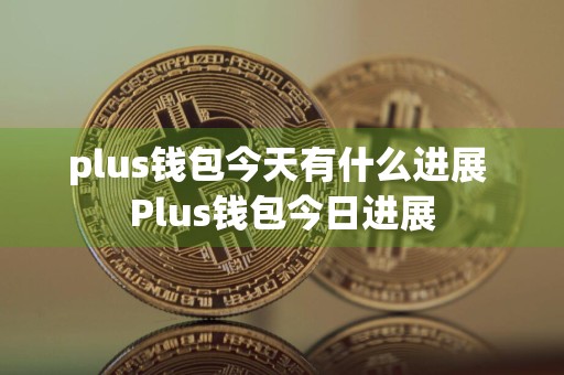 plus钱包今天有什么进展 Plus钱包今日进展