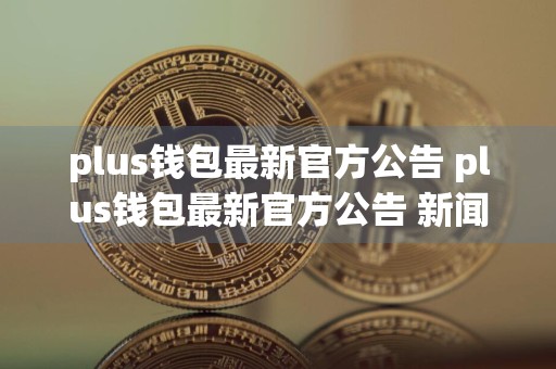 plus钱包最新官方公告 plus钱包最新官方公告 新闻