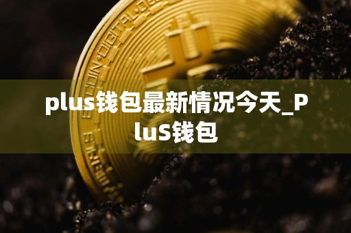plus钱包最新情况今天_PluS钱包