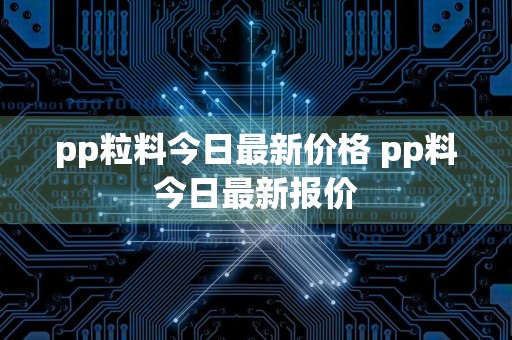 pp粒料今日最新价格 pp料今日最新报价