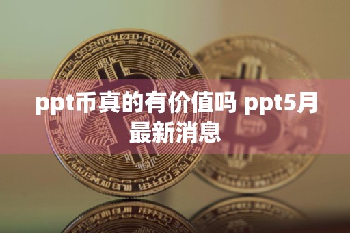 ppt币真的有价值吗 ppt5月最新消息