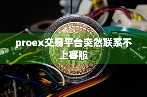 proex交易平台突然联系不上客服