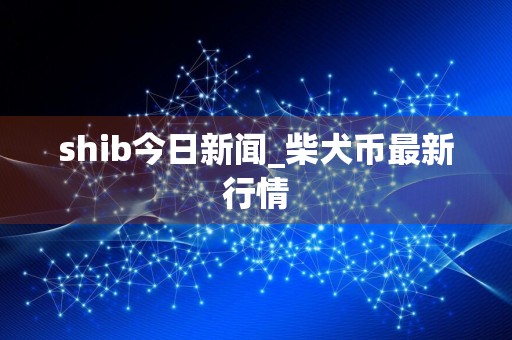 shib今日新闻_柴犬币最新行情