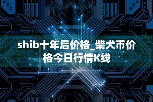 shib十年后价格_柴犬币价格今日行情K线