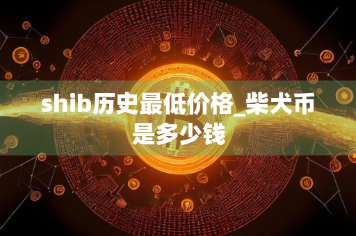 shib历史最低价格_柴犬币是多少钱