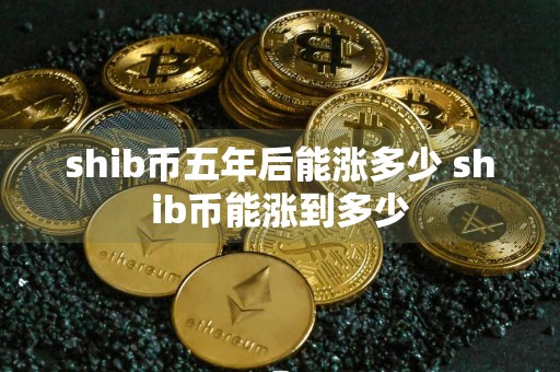 shib币五年后能涨多少 shib币能涨到多少