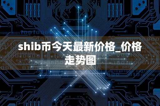 shib币今天最新价格_价格走势图