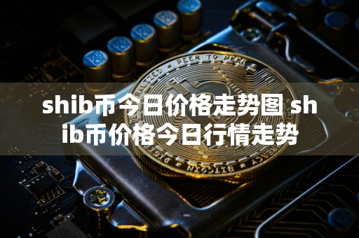 shib币今日价格走势图 shib币价格今日行情走势