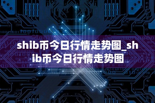 shib币今日行情走势图_shib币今日行情走势图