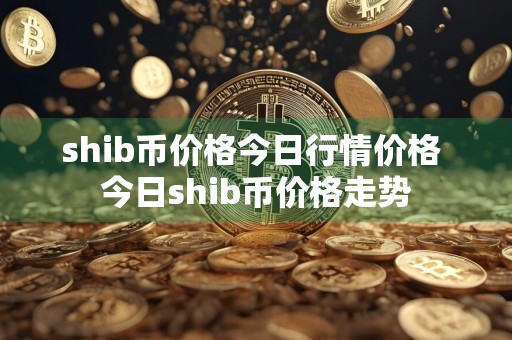 shib币价格今日行情价格 今日shib币价格走势