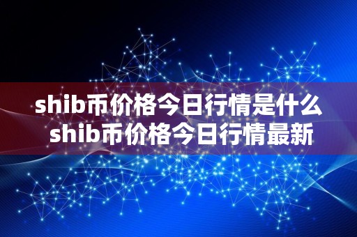 shib币价格今日行情是什么 shib币价格今日行情最新消息