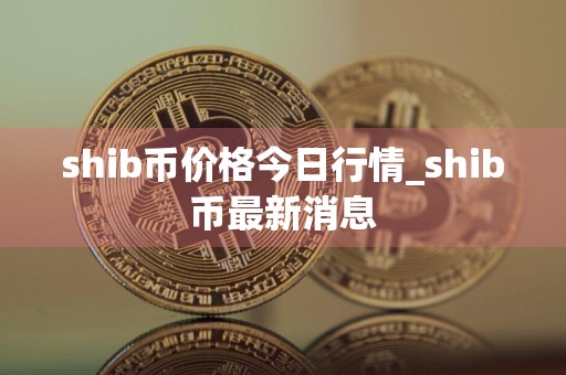shib币价格今日行情_shib币最新消息