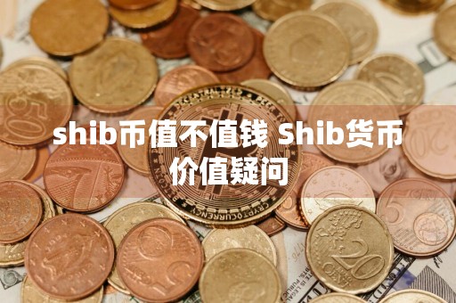 shib币值不值钱 Shib货币价值疑问
