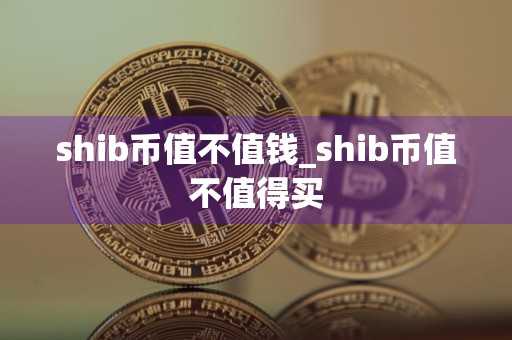 shib币值不值钱_shib币值不值得买