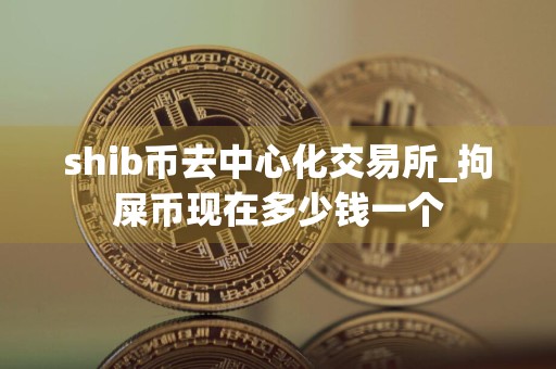 shib币去中心化交易所_拘屎币现在多少钱一个