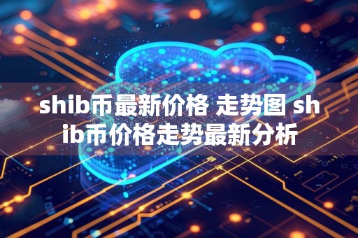 shib币最新价格 走势图 shib币价格走势最新分析