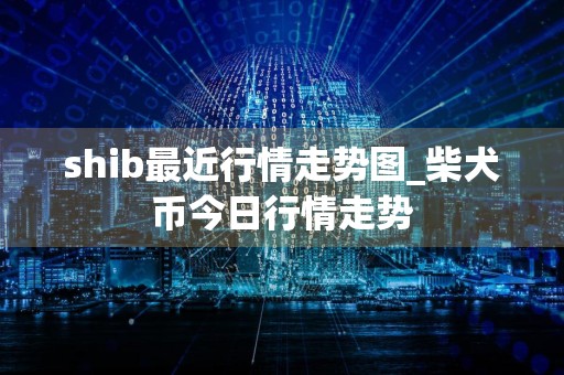 shib最近行情走势图_柴犬币今日行情走势