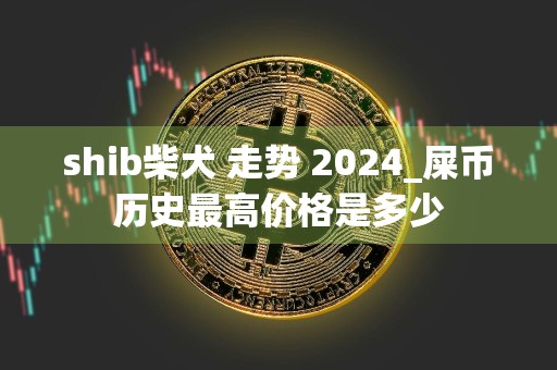 shib柴犬 走势 2024_屎币历史最高价格是多少