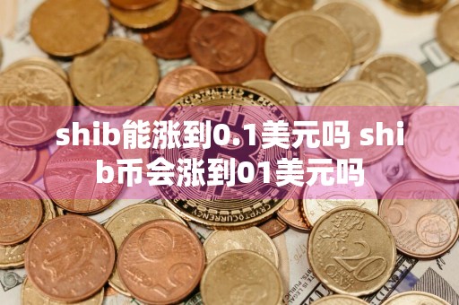 shib能涨到0.1美元吗 shib币会涨到01美元吗