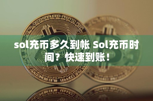 sol充币多久到帐 Sol充币时间？快速到账！