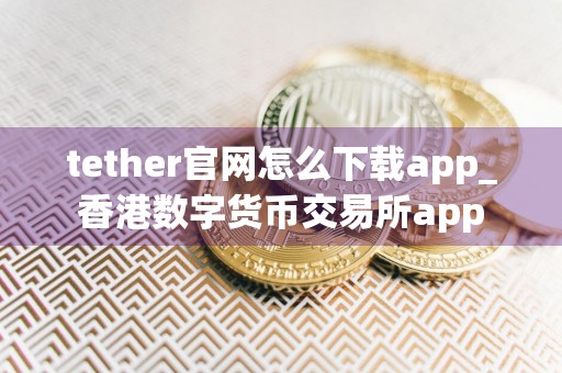 tether官网怎么下载app_香港数字货币交易所app