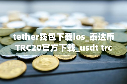 tether钱包下载ios_泰达币TRC20官方下载_usdt trc20怎么支付