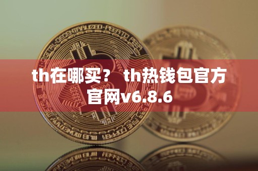 th在哪买？ th热钱包官方官网v6.8.6