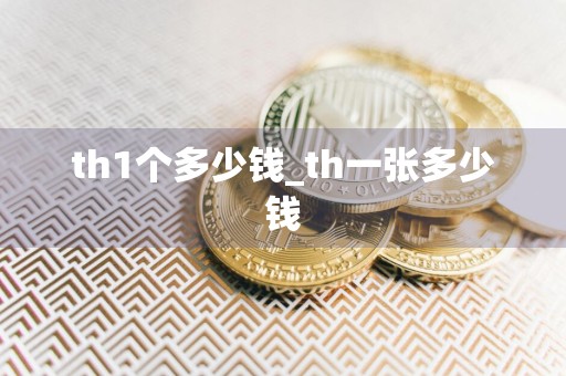 th1个多少钱_th一张多少钱
