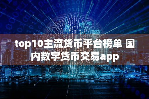top10主流货币平台榜单 国内数字货币交易app