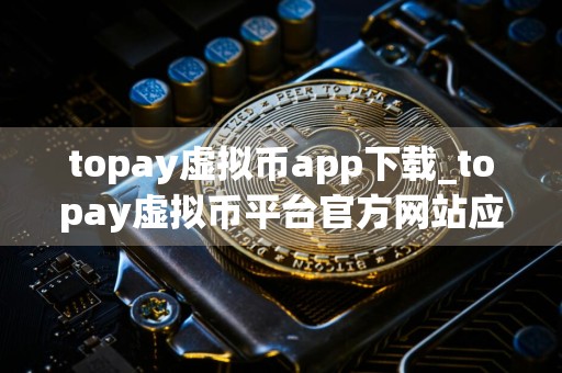 topay虚拟币app下载_topay虚拟币平台官方网站应用下载安卓包