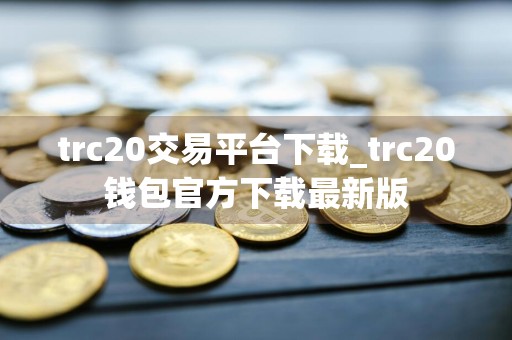 详细阅读:trc20交易平台下载_trc20钱包官方下载最新版 trc20交易平台下载_trc20钱包官方下载最新版