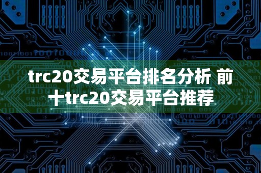 trc20交易平台排名分析 前十trc20交易平台推荐