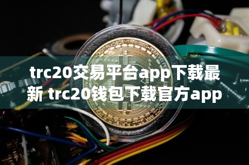 trc20交易平台app下载最新 trc20钱包下载官方app下载苹果版